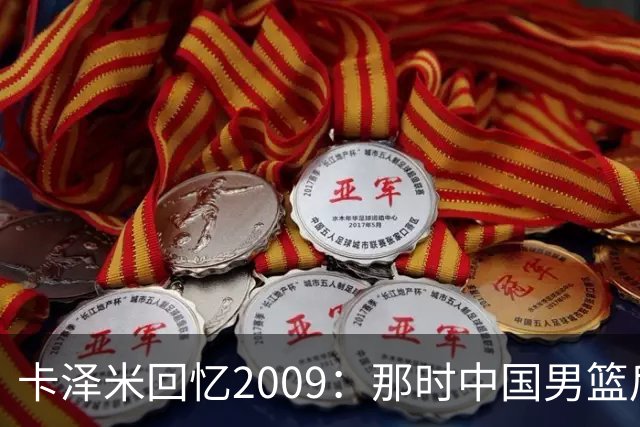 卡泽米回忆2009：那时中国男篮后卫的投篮如同神枪手出击
