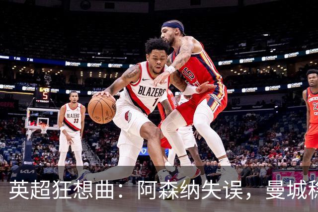 英超狂想曲：阿森纳失误，曼城稳如老司机，卡里克遭遇压力山大